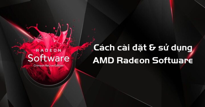 AMD Radeon Software là gì? Cách cài đặt và sử dụng AMD Radeon Software đạt hiệu quả tốt nhất