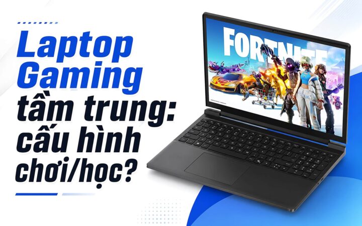 Laptop Gaming tầm trung – Chọn cấu hình nào cho vừa chơi vừa học?