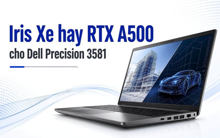 Dell Precision 3581 khi nào cần RTX A500 thay vì Iris Xe