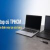 Mua Laptop Cũ Tphcm: 7 Tiêu Chí Kiểm Định Máy Tại Cửa Hàng