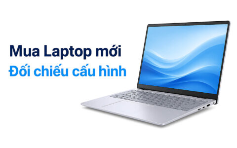 Mua Laptop Mới: Kinh Nghiệm Đối Chiếu Cấu Hình Trước Khi Mua