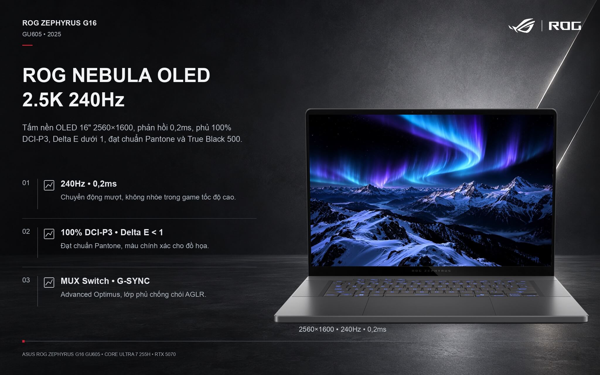 The 2.5K 240Hz ROG Nebula OLED display on the Zephyrus G16 GU605 covers 100% DCI-P3 with a 0.2 ms response time The 2.5K 240Hz ROG Nebula OLED display on the Zephyrus G16 GU605 covers 100% DCI-P3 with a 0.2 ms response time
