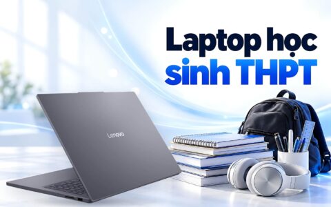 Laptop cho học sinh THPT - Đầu tư cấu hình từ lớp 10 dùng suốt cấp 3