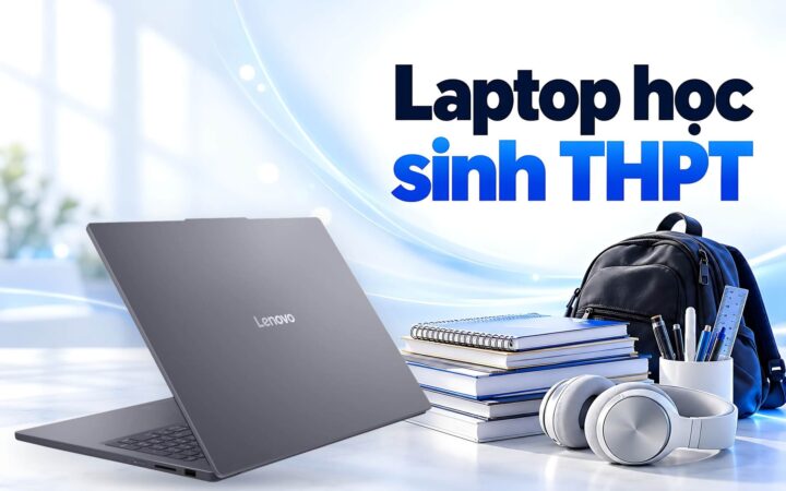 Laptop cho học sinh THPT - Đầu tư cấu hình từ lớp 10 dùng suốt cấp 3